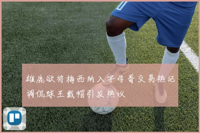 雄鹿欲将梅西纳入字母哥交易热记调侃球王戴帽引发热议