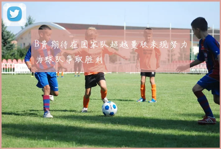 B费期待在国家队超越曼联表现努力为球队争取胜利