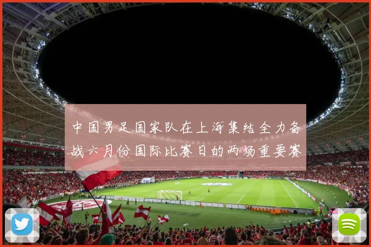 中国男足国家队在上海集结全力备战六月份国际比赛日的两场重要赛事