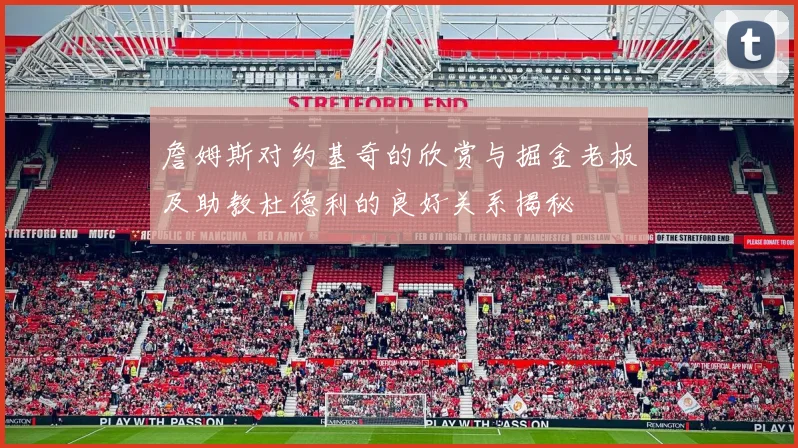 詹姆斯对约基奇的欣赏与掘金老板及助教杜德利的良好关系揭秘