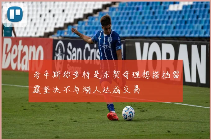 考辛斯称多特是东契奇理想搭档雷霆坚决不与湖人达成交易