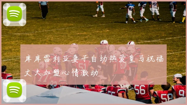 库库雷利亚妻子自幼热爱皇马祝福丈夫加盟心情激动