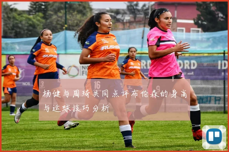 杨健与周琦共同点评布伦森的身高与运球技巧分析
