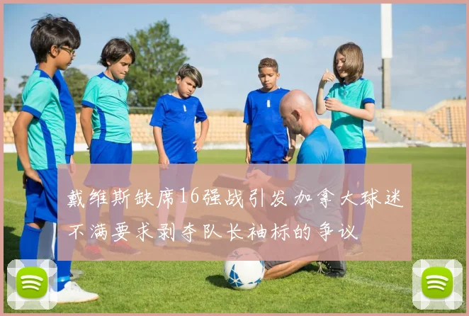 戴维斯缺席16强战引发加拿大球迷不满要求剥夺队长袖标的争议