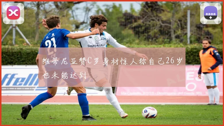 维蒂尼亚赞C罗身材惊人称自己26岁也未能达到