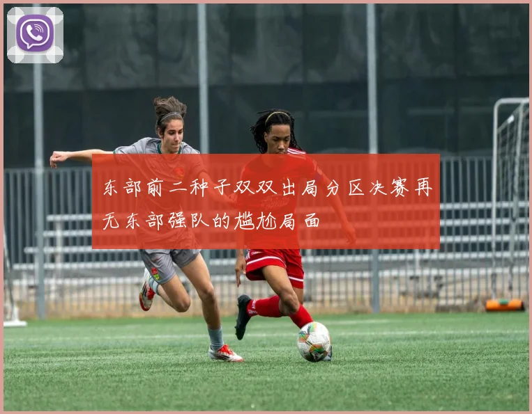 东部前二种子双双出局分区决赛再无东部强队的尴尬局面